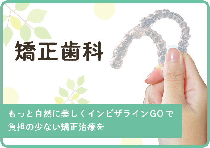 矯正歯科 - もっと自然に美しくインビザラインGOで負担の少ない矯正治療を。