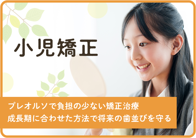 小児矯正 - プレオルソで負担の少ない矯正治療。成長期に合わせた方法で将来の歯並びを守る。
